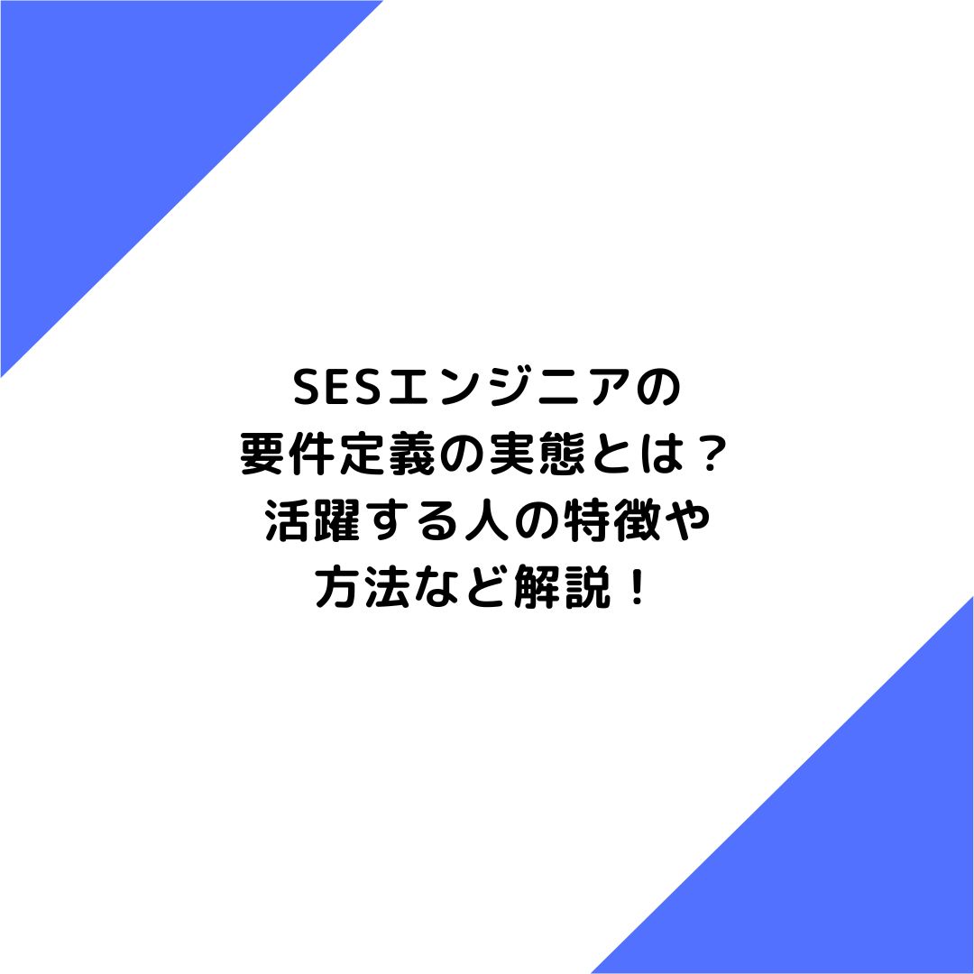 SESエンジニアの要件定義の実態とは？活躍する人の特徴や方法など解説！